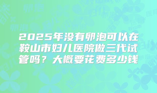 2025年没有卵泡可以在鞍山市妇儿医院做三代试管吗？大概要花费多少钱
