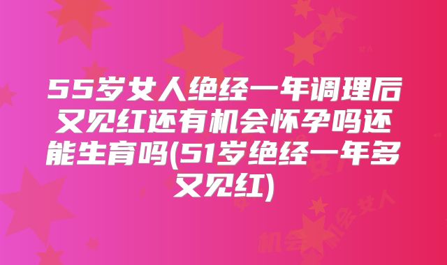 55岁女人绝经一年调理后又见红还有机会怀孕吗还能生育吗(51岁绝经一年多又见红)