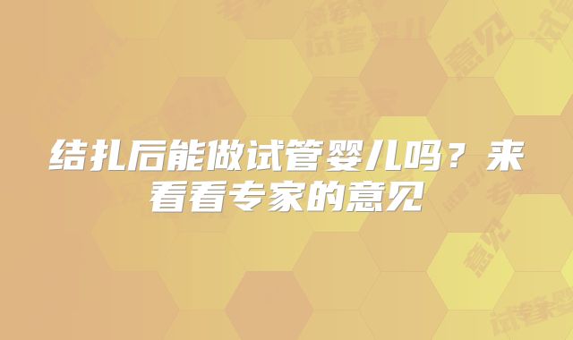 结扎后能做试管婴儿吗？来看看专家的意见