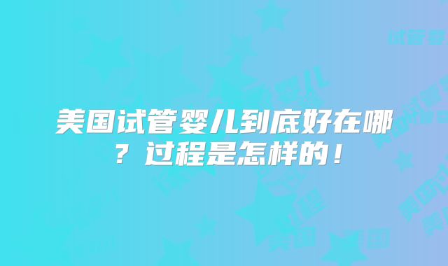 美国试管婴儿到底好在哪?过程是怎样的!