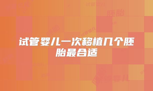 试管婴儿一次移植几个胚胎最合适