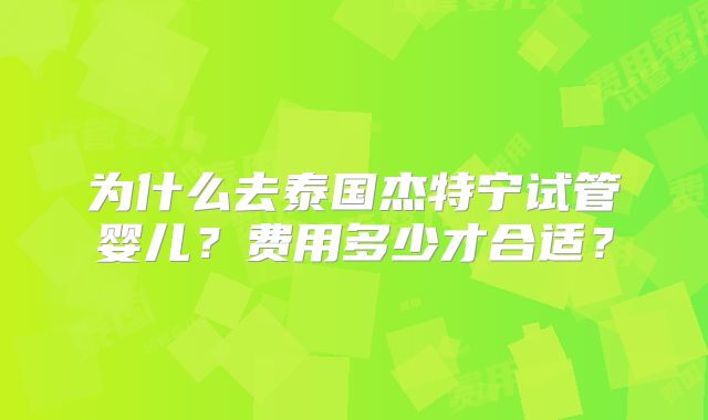 为什么去泰国杰特宁试管婴儿？费用多少才合适？