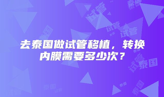去泰国做试管移植，转换内膜需要多少次？
