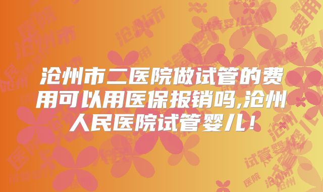 沧州市二医院做试管的费用可以用医保报销吗,沧州人民医院试管婴儿！