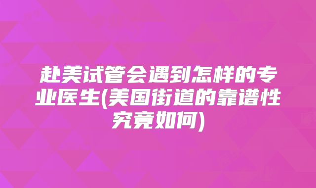 赴美试管会遇到怎样的专业医生(美国街道的靠谱性究竟如何)