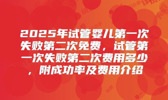 2025年试管婴儿第一次失败第二次免费，试管第一次失败第二次费用多少，附成功率及费用介绍