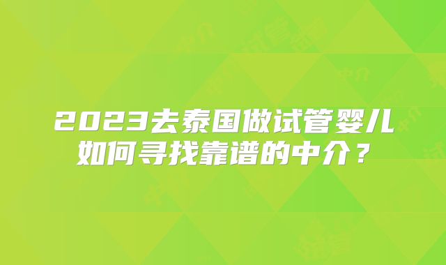 2023去泰国做试管婴儿如何寻找靠谱的中介？