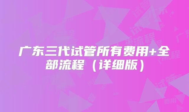 广东三代试管所有费用+全部流程(详细版)