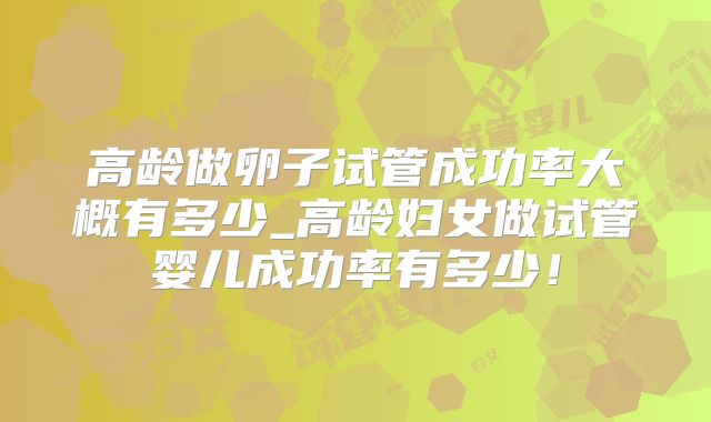 高龄做卵子试管成功率大概有多少_高龄妇女做试管婴儿成功率有多少！