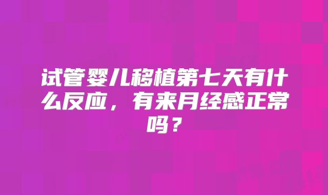 试管婴儿移植第七天有什么反应,有来月经感正常吗?