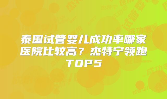 泰国试管婴儿成功率哪家医院比较高？杰特宁领跑TOP5