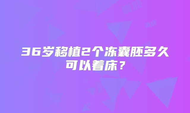 36岁移植2个冻囊胚多久可以着床？