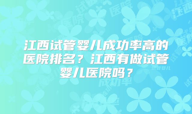 江西试管婴儿成功率高的医院排名？江西有做试管婴儿医院吗？