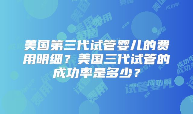 美国第三代试管婴儿的费用明细？美国三代试管的成功率是多少？