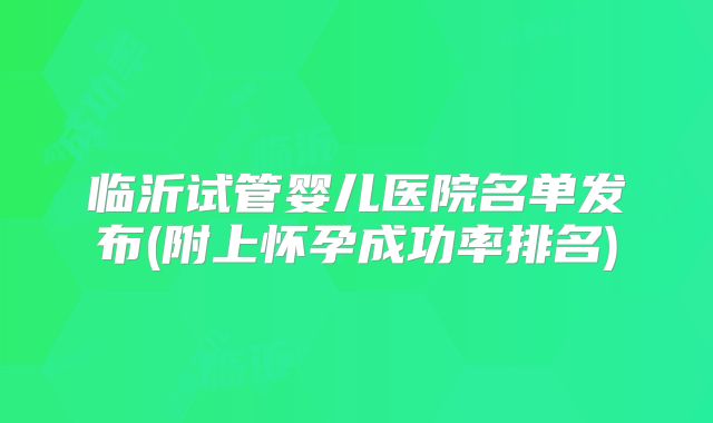 临沂试管婴儿医院名单发布(附上怀孕成功率排名)