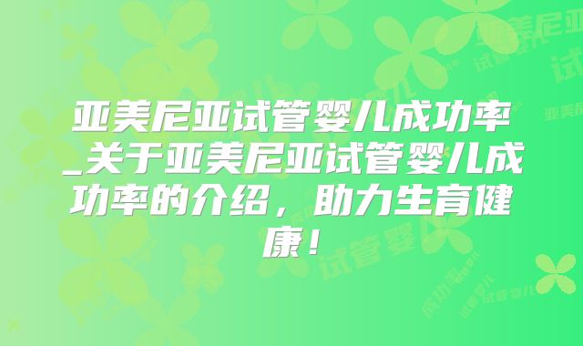 亚美尼亚试管婴儿成功率_关于亚美尼亚试管婴儿成功率的介绍,助力生育健康!