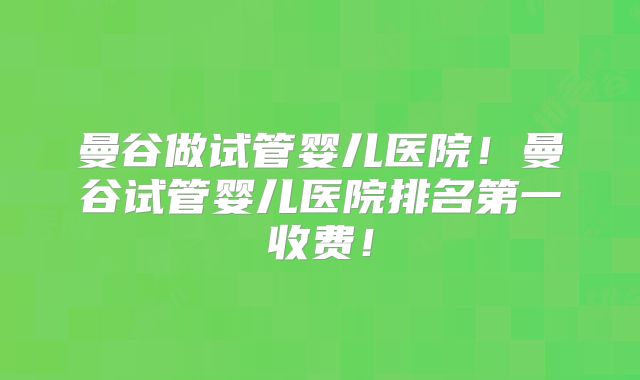 曼谷做试管婴儿医院!曼谷试管婴儿医院排名第一收费!