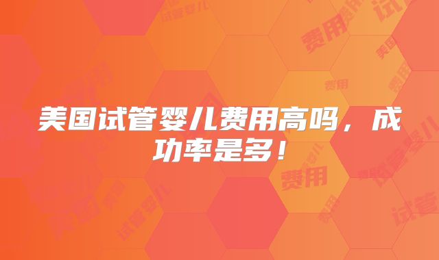 美国试管婴儿费用高吗，成功率是多！