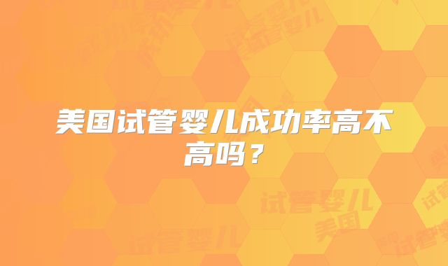 美国试管婴儿成功率高不高吗？