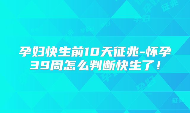 孕妇快生前10天征兆-怀孕39周怎么判断快生了!