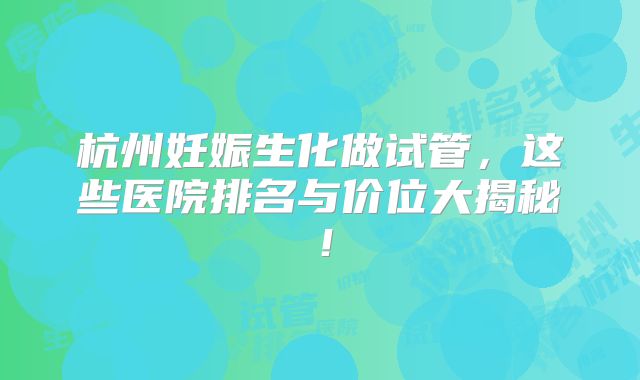 杭州妊娠生化做试管，这些医院排名与价位大揭秘！