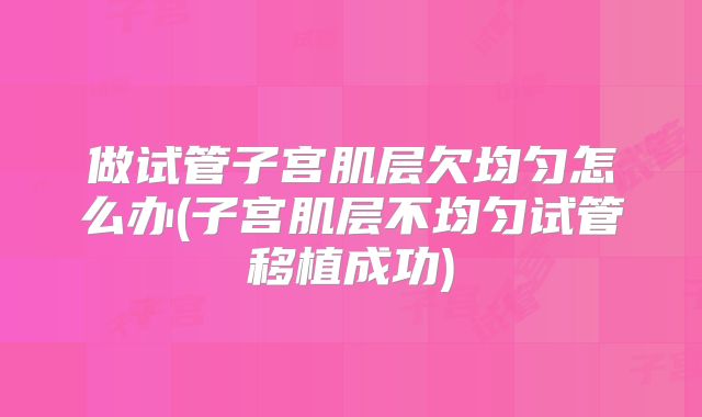 做试管子宫肌层欠均匀怎么办(子宫肌层不均匀试管移植成功)