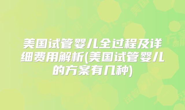 美国试管婴儿全过程及详细费用解析(美国试管婴儿的方案有几种)