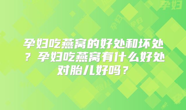 孕妇吃燕窝的好处和坏处?孕妇吃燕窝有什么好处对胎儿好吗?