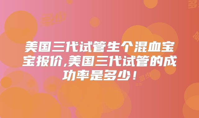 美国三代试管生个混血宝宝报价,美国三代试管的成功率是多少！