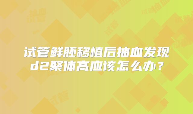 试管鲜胚移植后抽血发现d2聚体高应该怎么办？