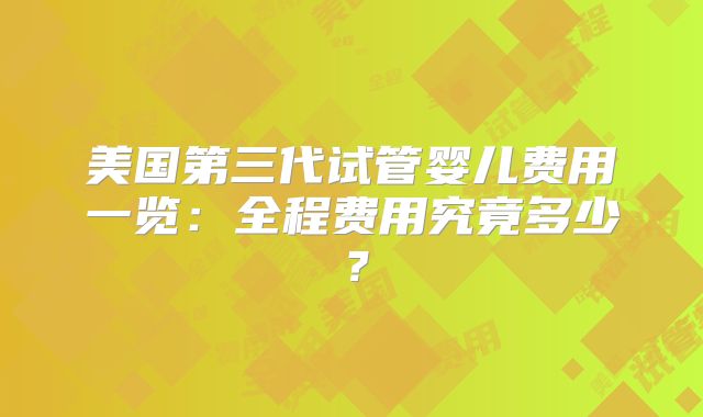 美国第三代试管婴儿费用一览：全程费用究竟多少？