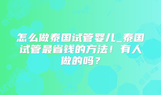 怎么做泰国试管婴儿_泰国试管最省钱的方法!有人做的吗?