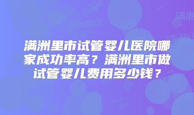 满洲里市试管婴儿医院哪家成功率高？满洲里市做试管婴儿费用多少钱？