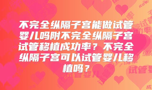 不完全纵隔子宫能做试管婴儿吗附不完全纵隔子宫试管移植成功率？不完全纵隔子宫可以试管婴儿移植吗？