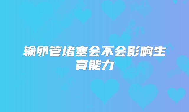 输卵管堵塞会不会影响生育能力