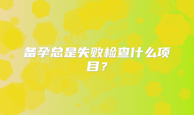 备孕总是失败检查什么项目？