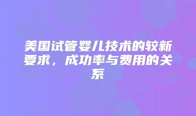 美国试管婴儿技术的较新要求，成功率与费用的关系