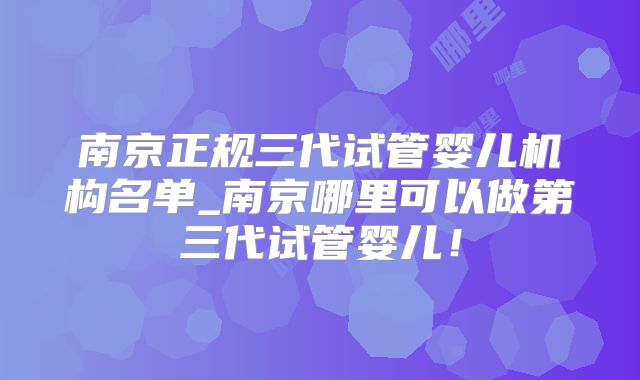 南京正规三代试管婴儿机构名单_南京哪里可以做第三代试管婴儿！