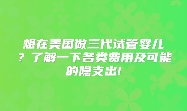 想在美国做三代试管婴儿？了解一下各类费用及可能的隐支出!