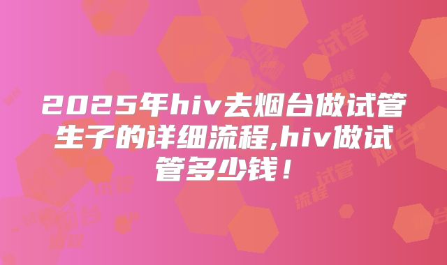 2025年hiv去烟台做试管生子的详细流程,hiv做试管多少钱!