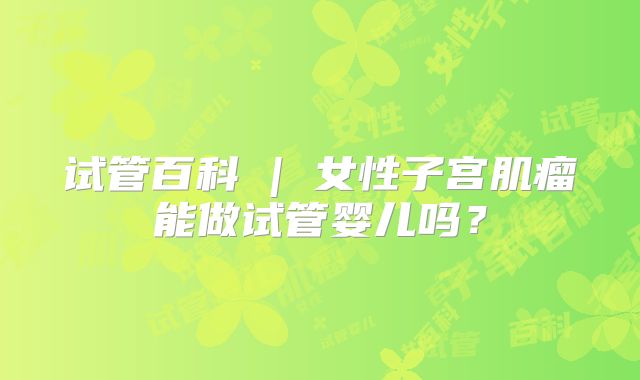 试管百科 | 女性子宫肌瘤能做试管婴儿吗?