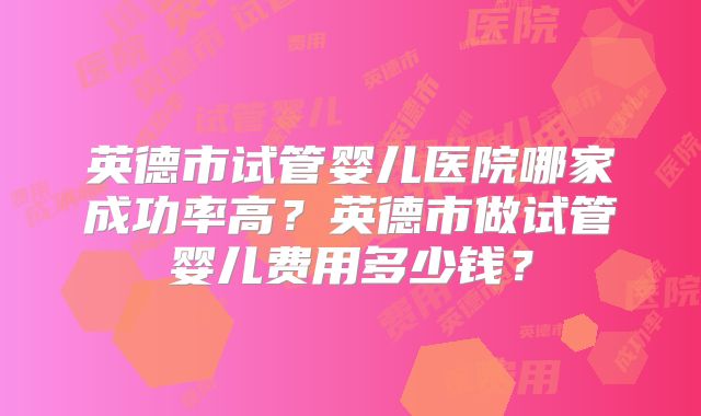 英德市试管婴儿医院哪家成功率高？英德市做试管婴儿费用多少钱？