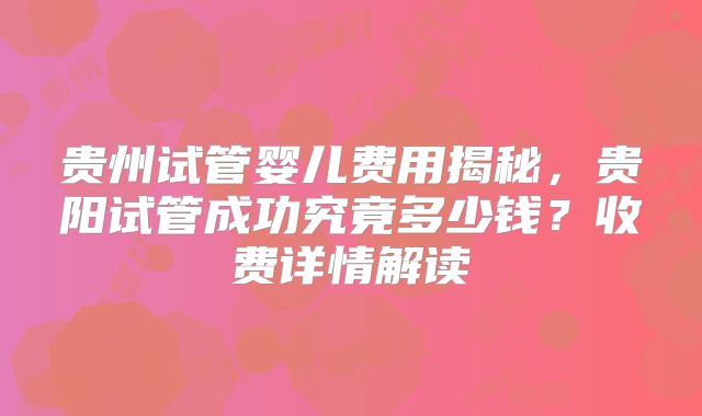 贵州试管婴儿费用揭秘,贵阳试管成功究竟多少钱?收费详情解读