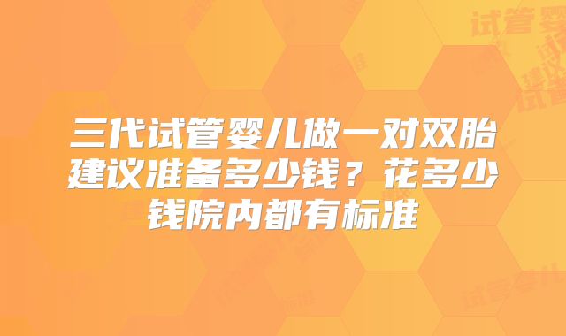 三代试管婴儿做一对双胎建议准备多少钱？花多少钱院内都有标准