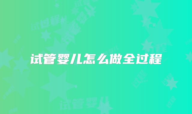 试管婴儿怎么做全过程