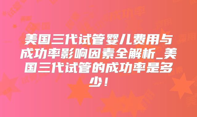 美国三代试管婴儿费用与成功率影响因素全解析_美国三代试管的成功率是多少！