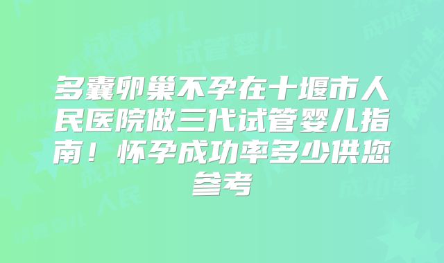 多囊卵巢不孕在十堰市人民医院做三代试管婴儿指南！怀孕成功率多少供您参考