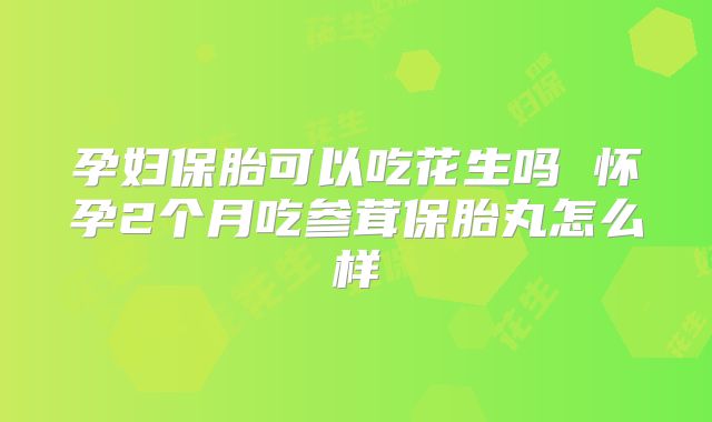 孕妇保胎可以吃花生吗 怀孕2个月吃参茸保胎丸怎么样