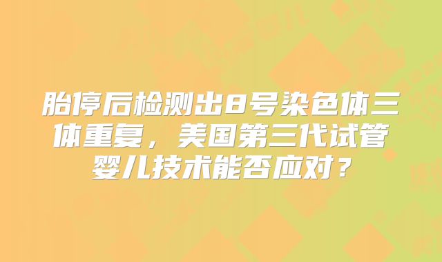 胎停后检测出8号染色体三体重复,美国第三代试管婴儿技术能否应对?