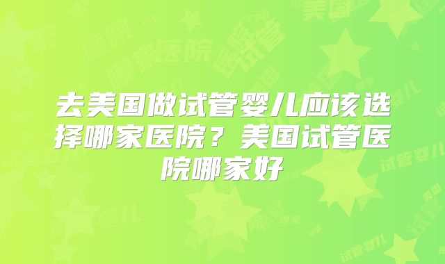 去美国做试管婴儿应该选择哪家医院？美国试管医院哪家好